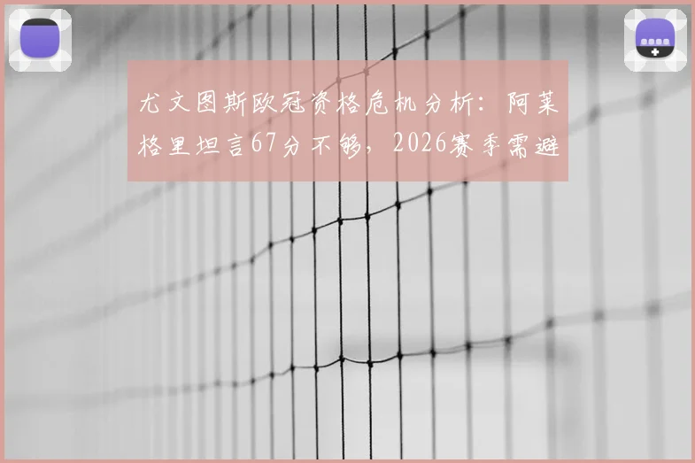 尤文图斯欧冠资格危机分析:阿莱格里坦言67分不够,2026赛季需避免关键错误