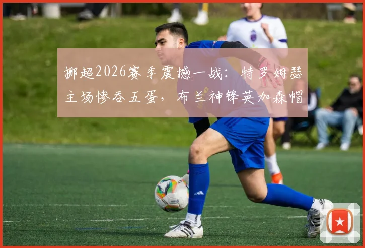 挪超2026赛季震撼一战：特罗姆瑟主场惨吞五蛋，布兰神锋英加森帽子戏法实录，独家战术复盘