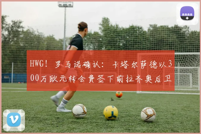 HWG！罗马诺确认：卡塔尔萨德以300万欧元转会费签下前拉齐奥后卫罗马尼奥利，附2026夏窗引援分析