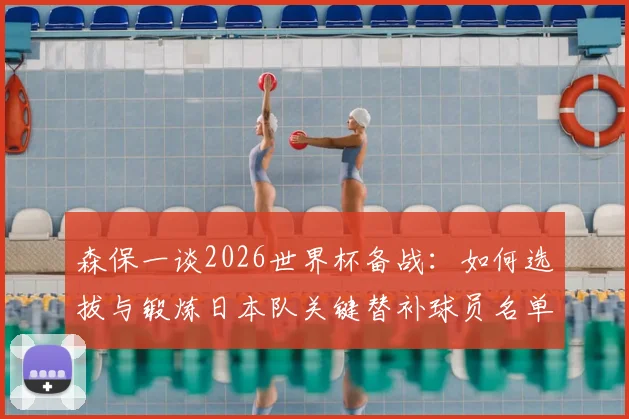 森保一谈2026世界杯备战：如何选拔与锻炼日本队关键替补球员名单，最新动态解析