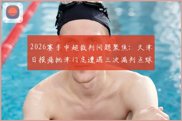 2026赛季中超裁判问题聚焦:天津日报痛批津门虎遭遇三次漏判点球,对球队成绩伤害几何?详解争议案例