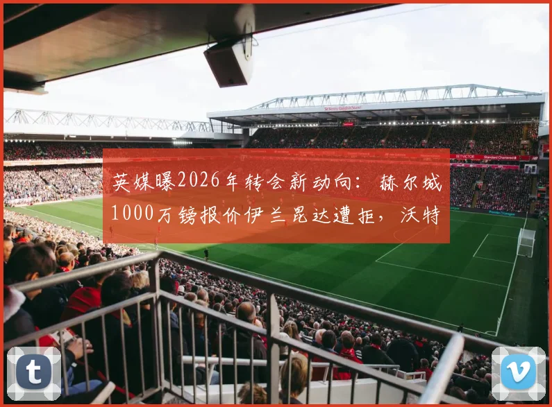 英媒曝2026年转会新动向：赫尔城1000万镑报价伊兰昆达遭拒，沃特福德态度坚决