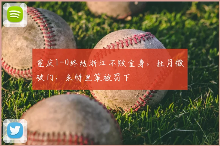重庆1-0终结浙江不败金身，杜月徵破门，米特里策被罚下