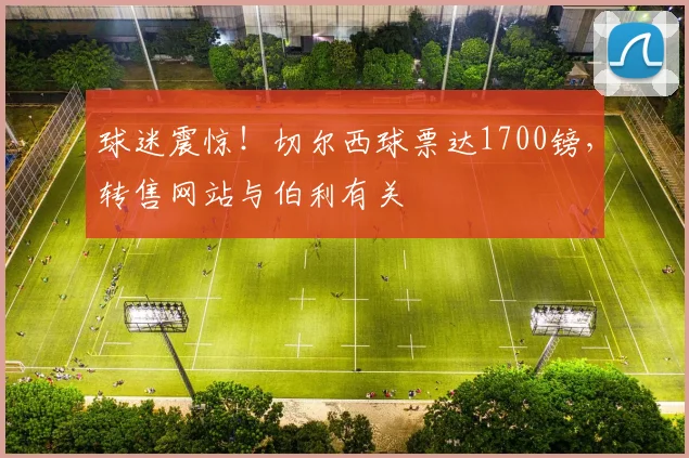 球迷震惊！切尔西球票达1700镑，转售网站与伯利有关