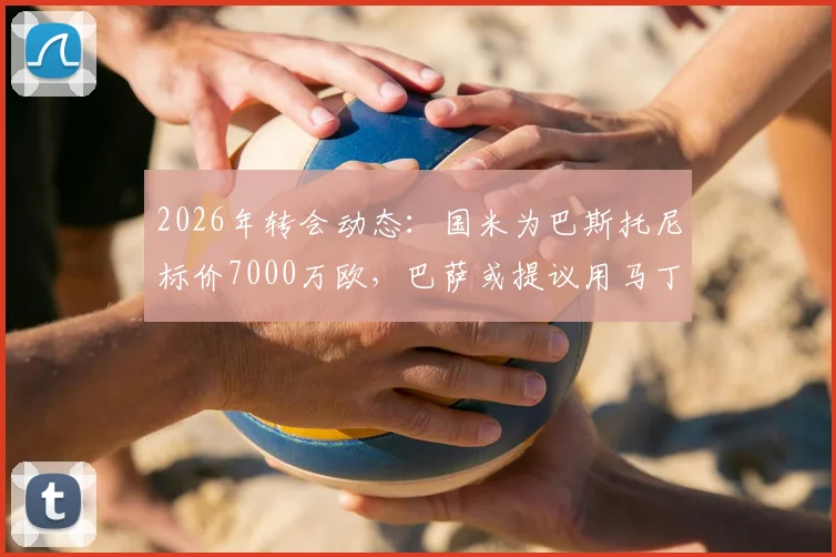 2026年转会动态：国米为巴斯托尼标价7000万欧，巴萨或提议用马丁内斯进行交换