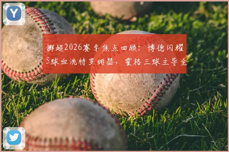 挪超2026赛季焦点回顾:博德闪耀5球血洗特罗姆瑟,霍格三球主导全场,战术解析与赛后深度复盘