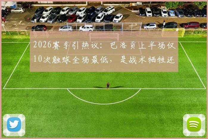 2026赛季引热议:巴洛贡上半场仅10次触球全场最低,是战术牺牲还是状态低迷?深度剖析背后原因