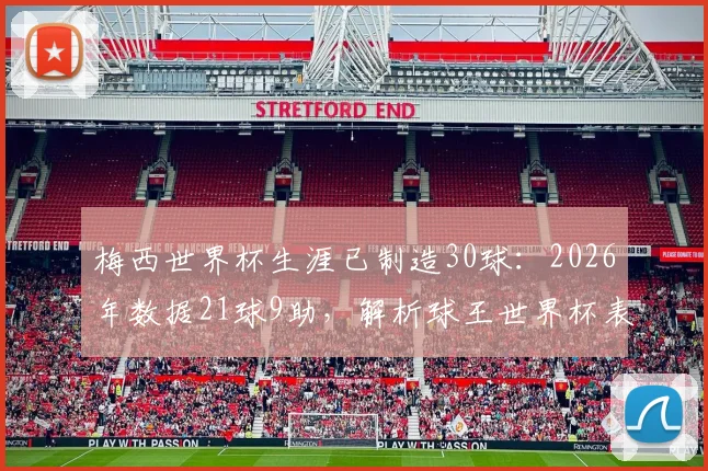 梅西世界杯生涯已制造30球：2026年数据21球9助，解析球王世界杯表现到底多恐怖？