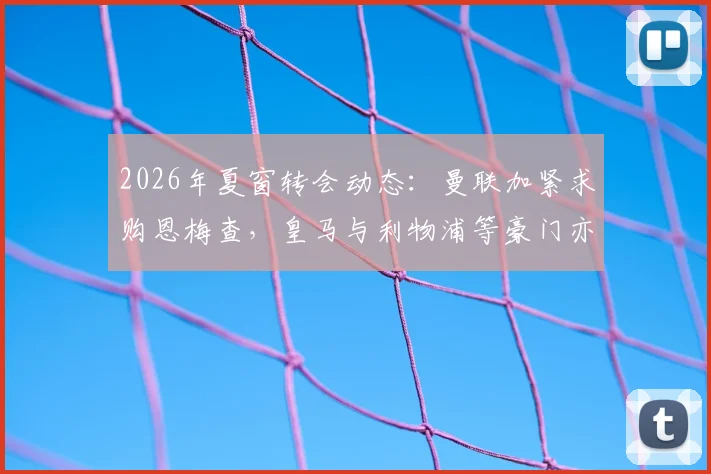2026年夏窗转会动态：曼联加紧求购恩梅查，皇马与利物浦等豪门亦虎视眈眈