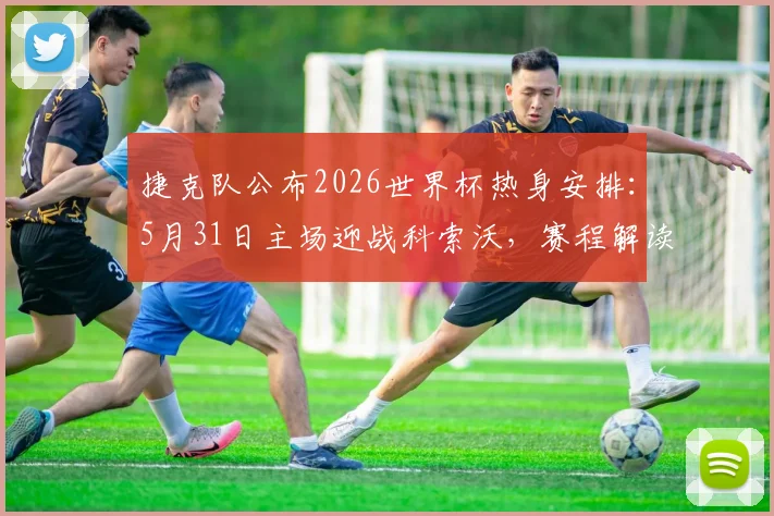 捷克队公布2026世界杯热身安排:5月31日主场迎战科索沃,赛程解读与看点前瞻