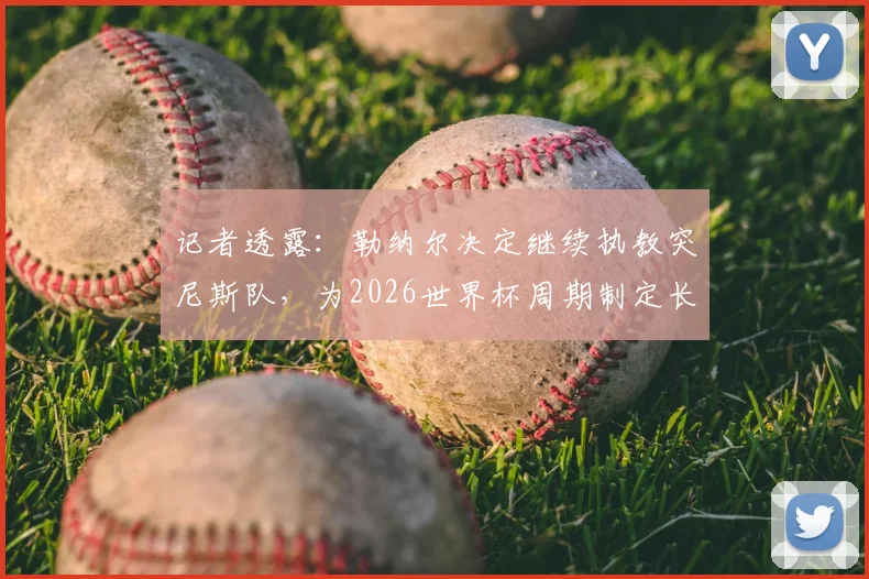 记者透露：勒纳尔决定继续执教突尼斯队，为2026世界杯周期制定长期规划