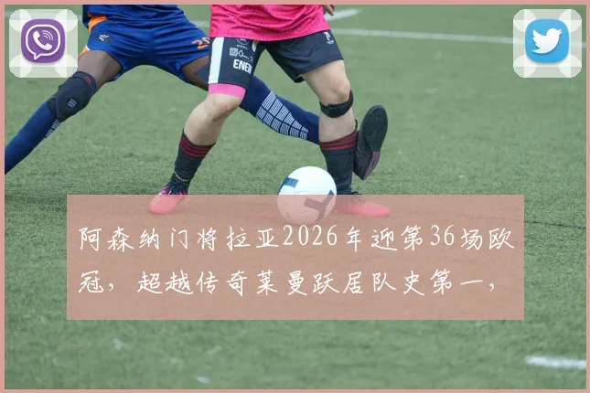阿森纳门将拉亚2026年迎第36场欧冠，超越传奇莱曼跃居队史第一，盘点其数据与关键扑救