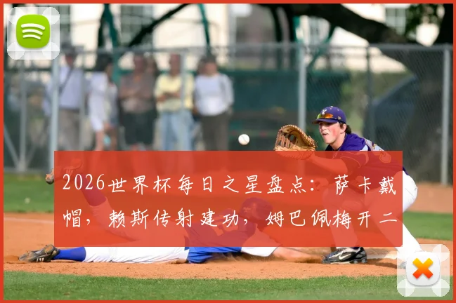 2026世界杯每日之星盘点：萨卡戴帽，赖斯传射建功，姆巴佩梅开二度，谁是当日最佳球员？