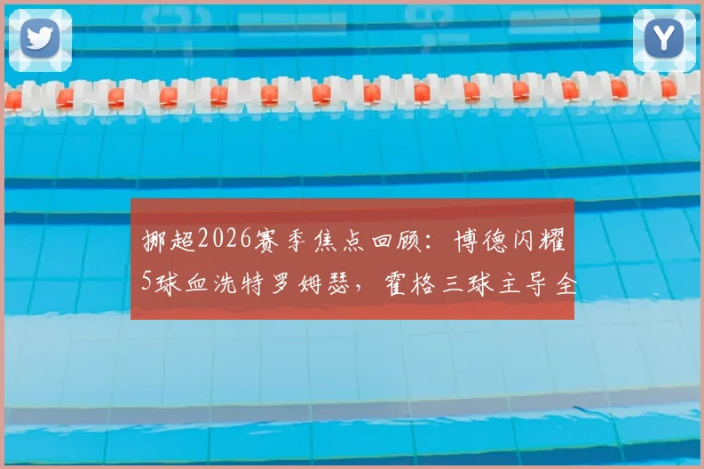 挪超2026赛季焦点回顾：博德闪耀5球血洗特罗姆瑟，霍格三球主导全场，战术解析与赛后深度复盘
