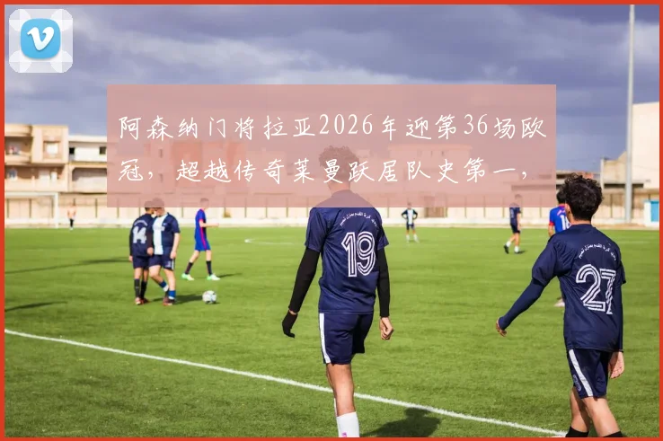阿森纳门将拉亚2026年迎第36场欧冠,超越传奇莱曼跃居队史第一,盘点其数据与关键扑救