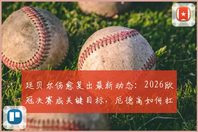 廷贝尔伤愈复出最新动态：2026欧冠决赛成关键目标，厄德高如何扛起阿森纳进攻重任