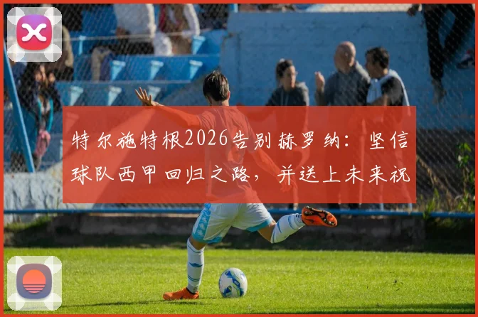 特尔施特根2026告别赫罗纳:坚信球队西甲回归之路,并送上未来祝福