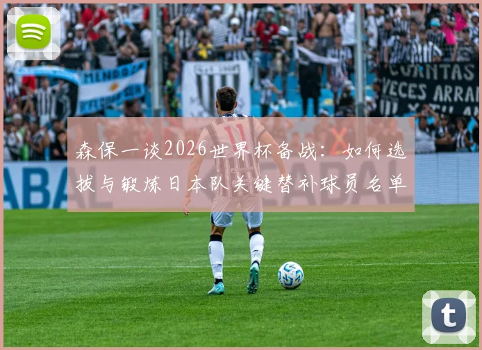 森保一谈2026世界杯备战:如何选拔与锻炼日本队关键替补球员名单,最新动态解析