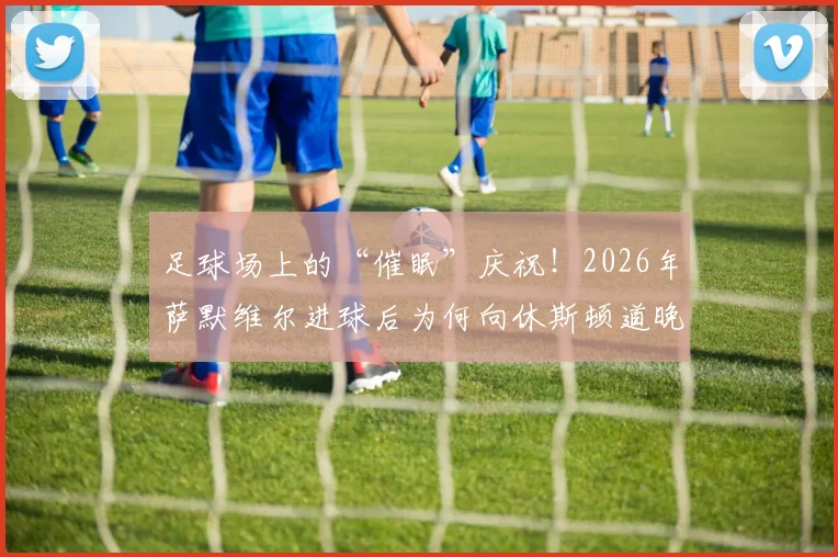 足球场上的“催眠”庆祝！2026年萨默维尔进球后为何向休斯顿道晚安？手势含义全解析