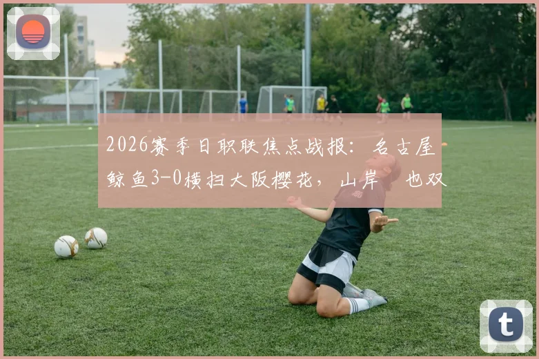 2026赛季日职联焦点战报:名古屋鲸鱼3-0横扫大阪樱花,山岸祐也双响主导比赛