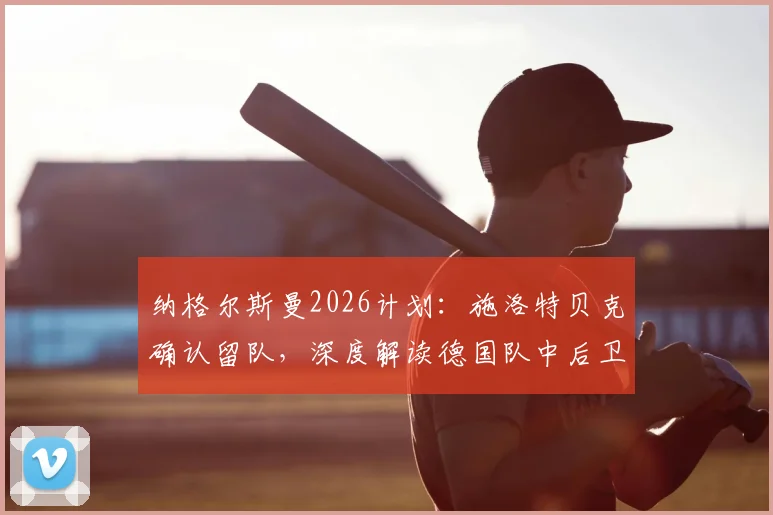 纳格尔斯曼2026计划:施洛特贝克确认留队,深度解读德国队中后卫储备为何如此充足